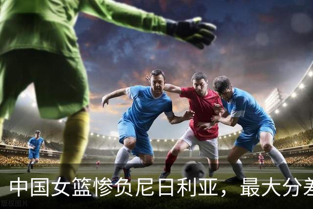 中国女篮惨负尼日利亚，最大分差31分，罗欣棫替补席一笑惹争议
