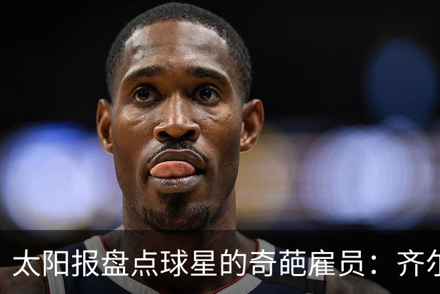 太阳报盘点球星的奇葩雇员：齐尔克泽聘私人造型师 C罗寻睡眠教练